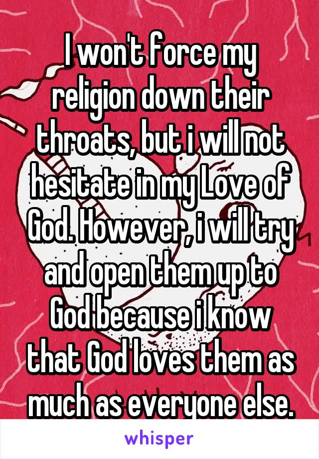 I won't force my religion down their throats, but i will not hesitate in my Love of God. However, i will try and open them up to God because i know that God loves them as much as everyone else.