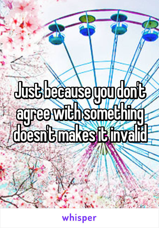 Just because you don't agree with something doesn't makes it invalid