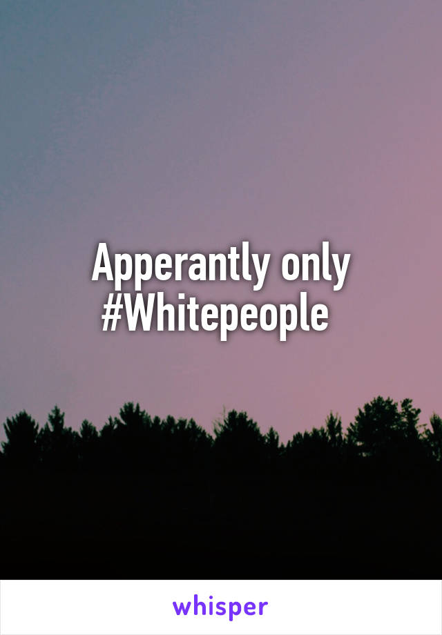 Apperantly only #Whitepeople 
