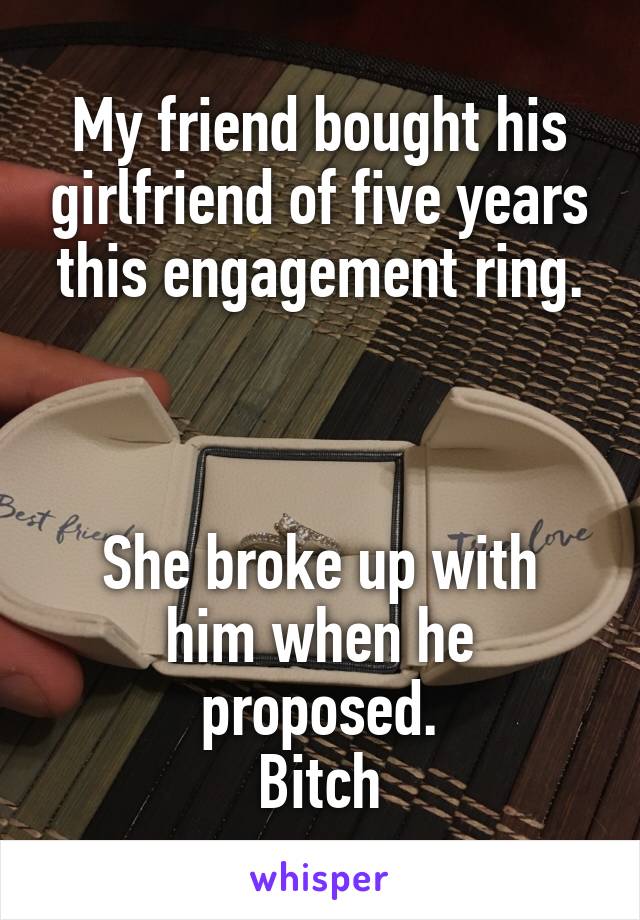 My friend bought his girlfriend of five years this engagement ring.



She broke up with him when he proposed.
Bitch