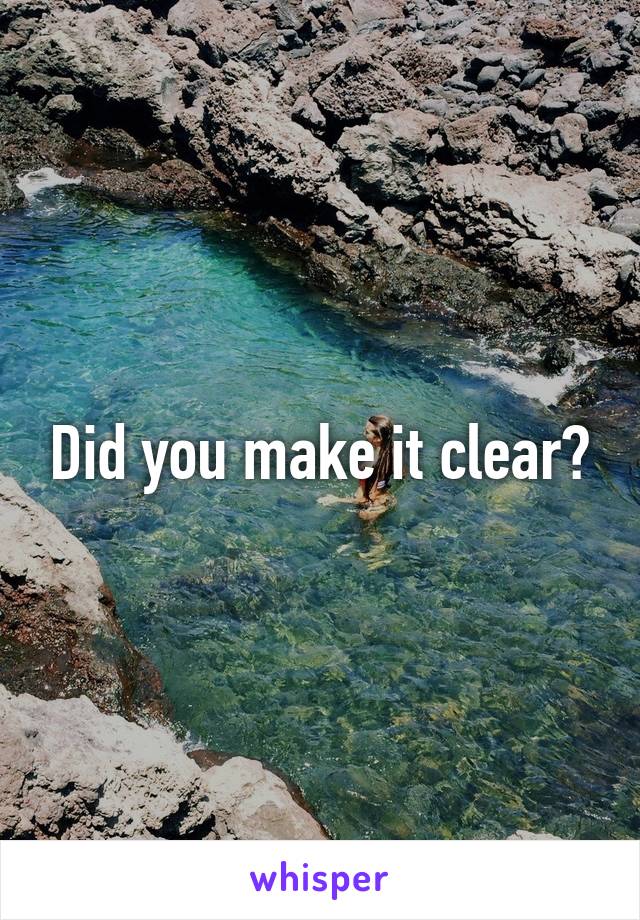 Did you make it clear?