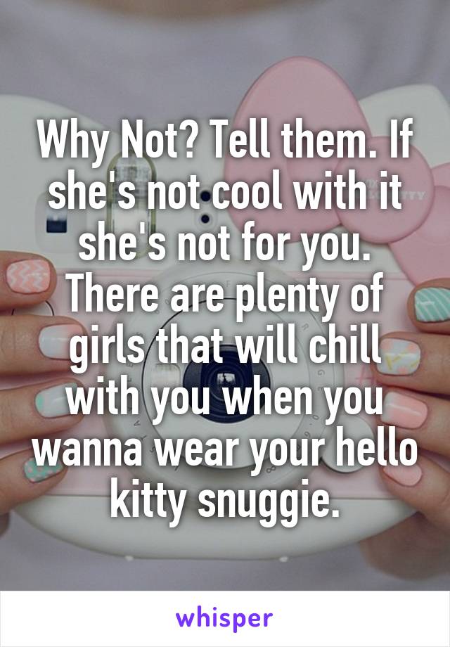 Why Not? Tell them. If she's not cool with it she's not for you. There are plenty of girls that will chill with you when you wanna wear your hello kitty snuggie.