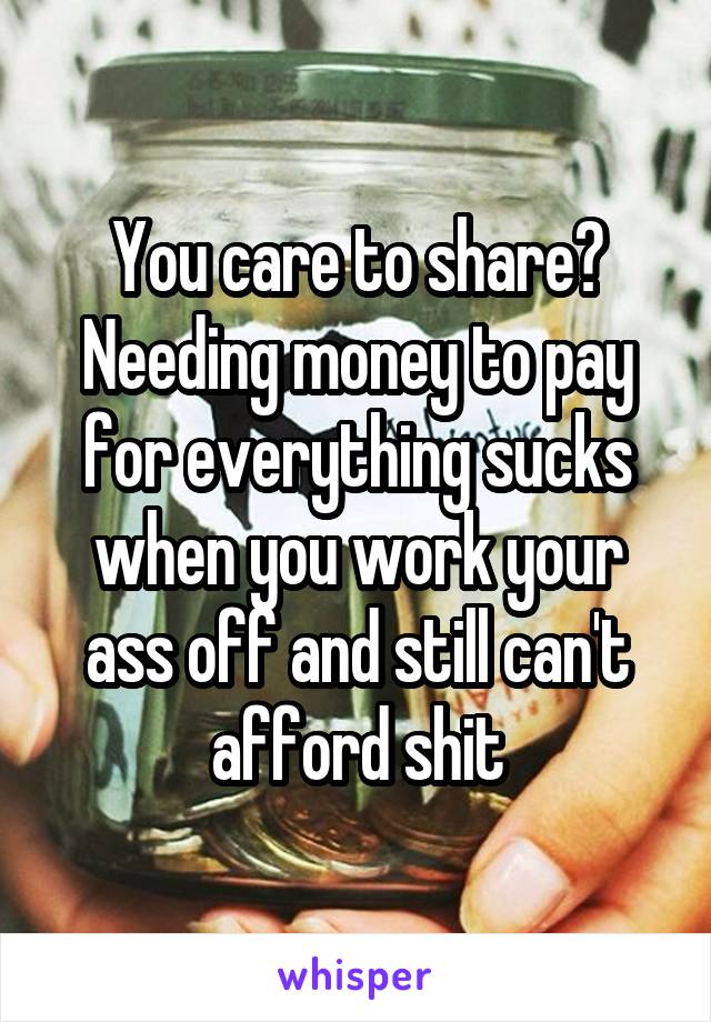 You care to share? Needing money to pay for everything sucks when you work your ass off and still can't afford shit