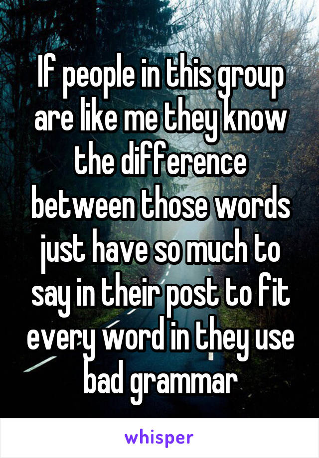 If people in this group are like me they know the difference between those words just have so much to say in their post to fit every word in they use bad grammar
