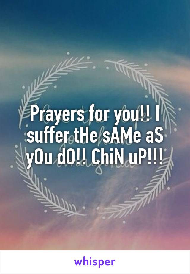 Prayers for you!! I suffer tHe sAMe aS yOu dO!! ChiN uP!!!