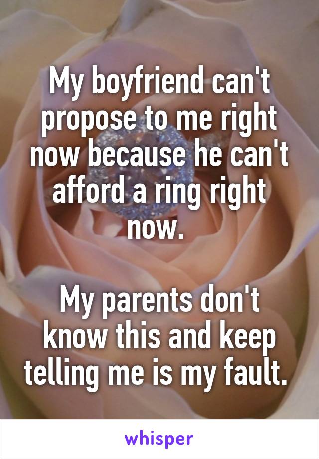 My boyfriend can't propose to me right now because he can't afford a ring right now. 

My parents don't know this and keep telling me is my fault. 