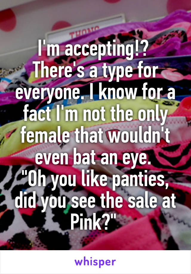 I'm accepting!? 
There's a type for everyone. I know for a fact I'm not the only female that wouldn't even bat an eye. 
"Oh you like panties, did you see the sale at Pink?" 