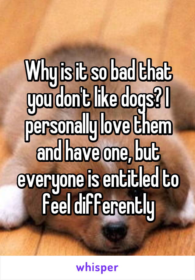 Why is it so bad that you don't like dogs? I personally love them and have one, but everyone is entitled to feel differently