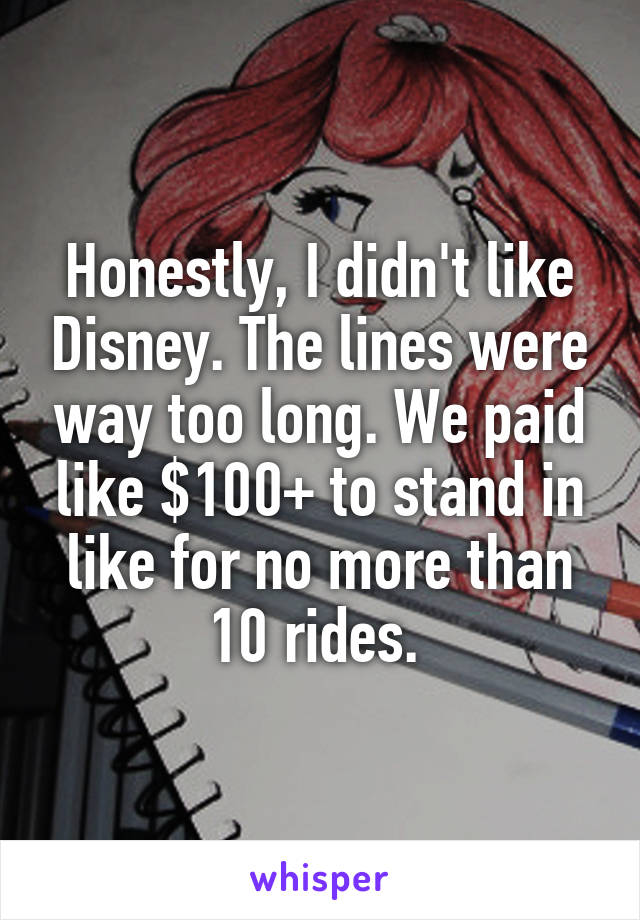 Honestly, I didn't like Disney. The lines were way too long. We paid like $100+ to stand in like for no more than 10 rides. 