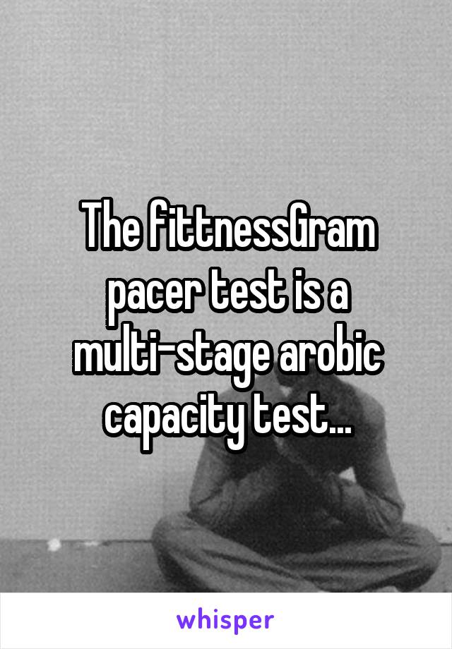 The fittnessGram pacer test is a multi-stage arobic capacity test...