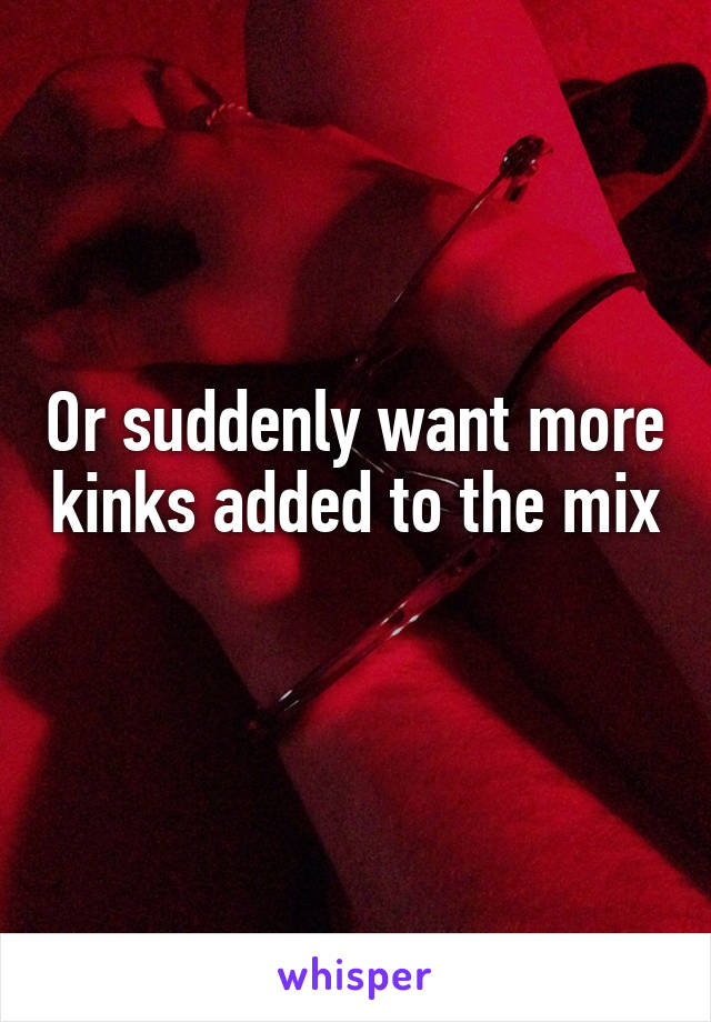 Or suddenly want more kinks added to the mix 