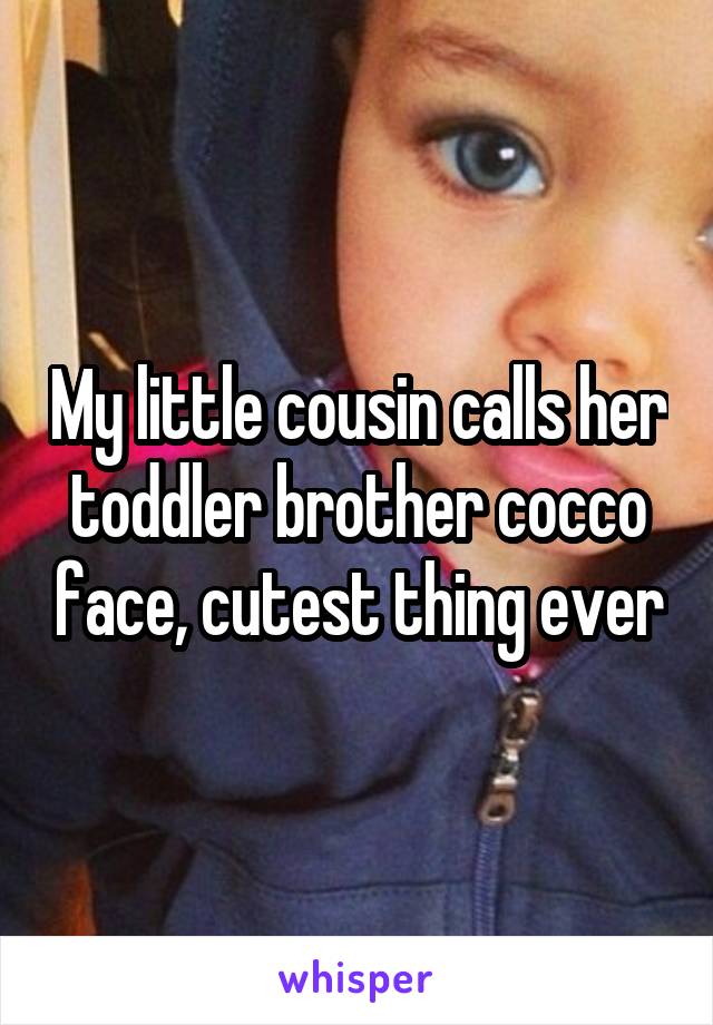 My little cousin calls her toddler brother cocco face, cutest thing ever