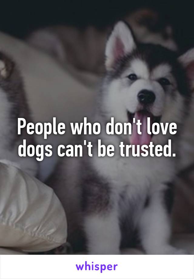 People who don't love dogs can't be trusted.