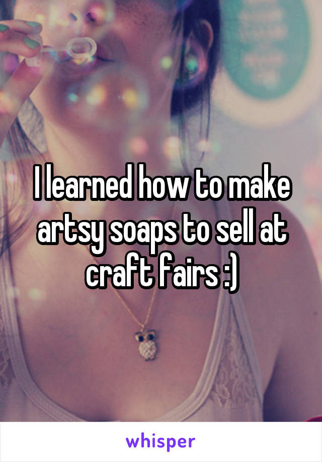 I learned how to make artsy soaps to sell at craft fairs :)