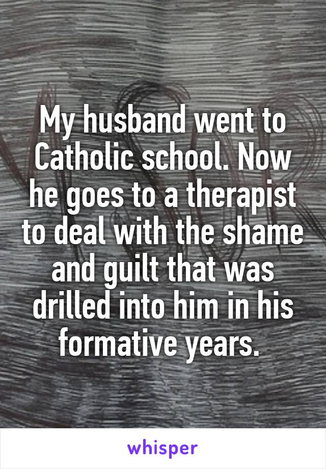 My husband went to Catholic school. Now he goes to a therapist to deal with the shame and guilt that was drilled into him in his formative years. 