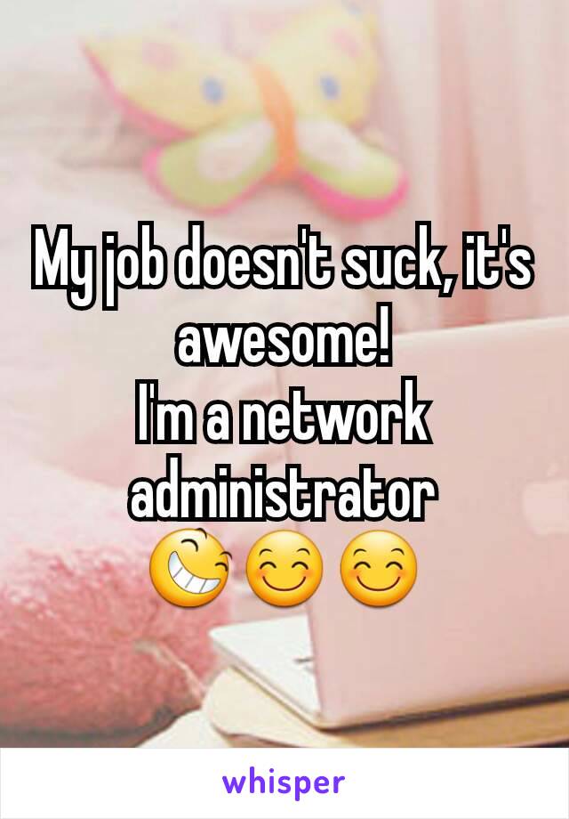 My job doesn't suck, it's awesome!
I'm a network administrator
😆😊😊