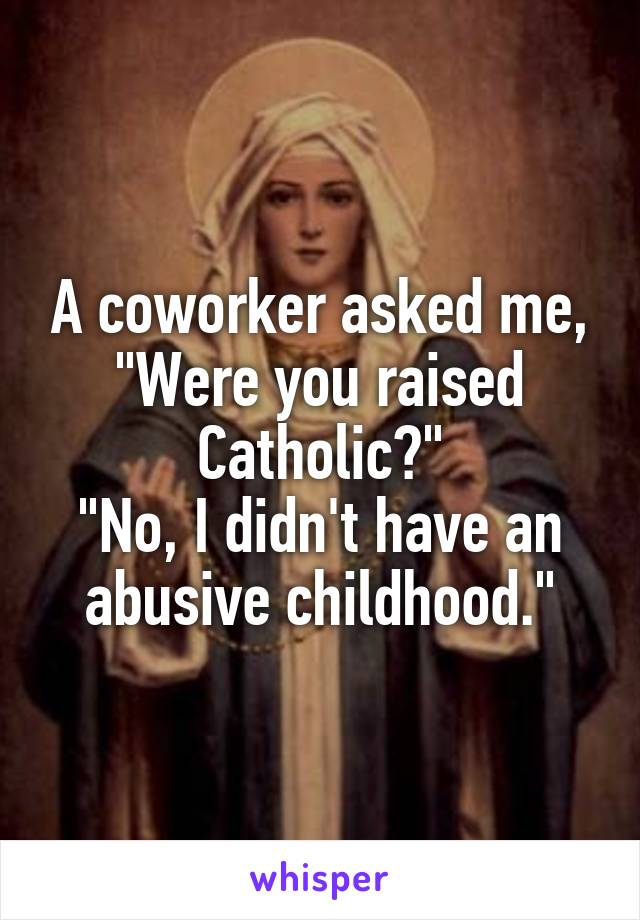 A coworker asked me, "Were you raised Catholic?"
"No, I didn't have an abusive childhood."
