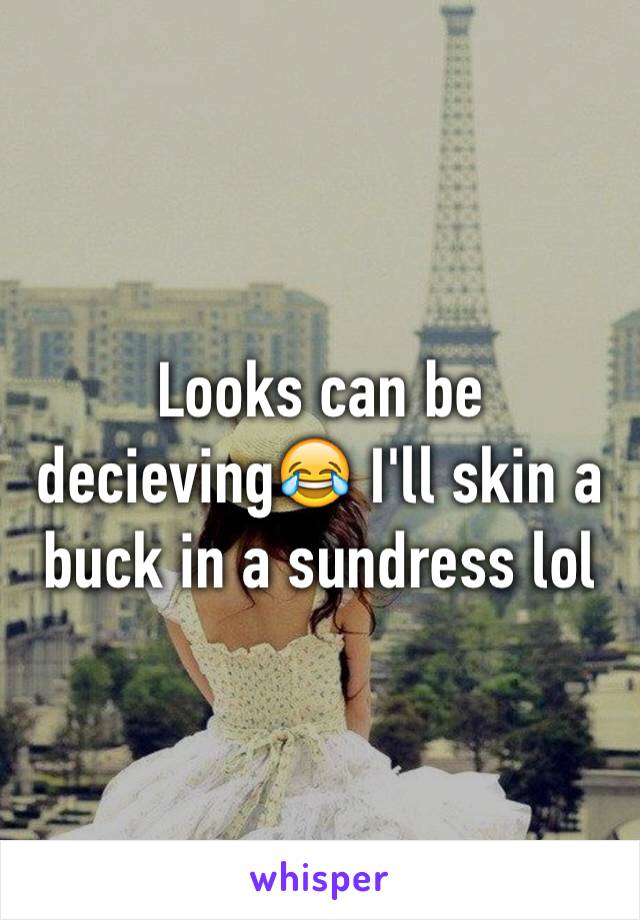 Looks can be decieving😂 I'll skin a buck in a sundress lol 