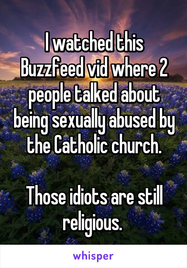 I watched this Buzzfeed vid where 2 people talked about being sexually abused by the Catholic church.

Those idiots are still religious. 