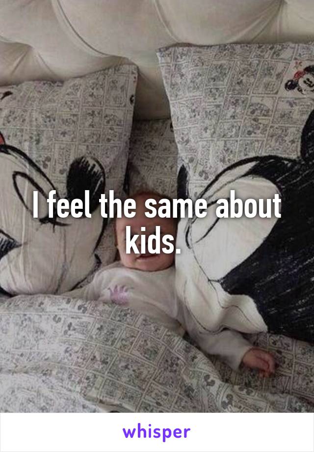 I feel the same about kids. 