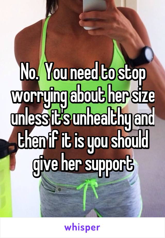 No.  You need to stop worrying about her size unless it's unhealthy and then if it is you should give her support