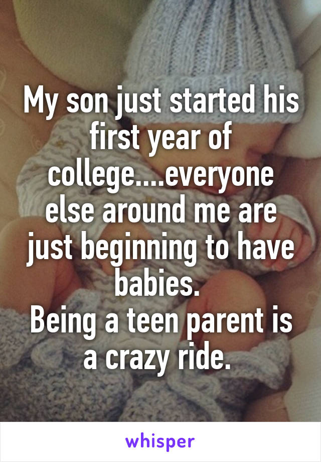 My son just started his first year of college....everyone else around me are just beginning to have babies. 
Being a teen parent is a crazy ride. 