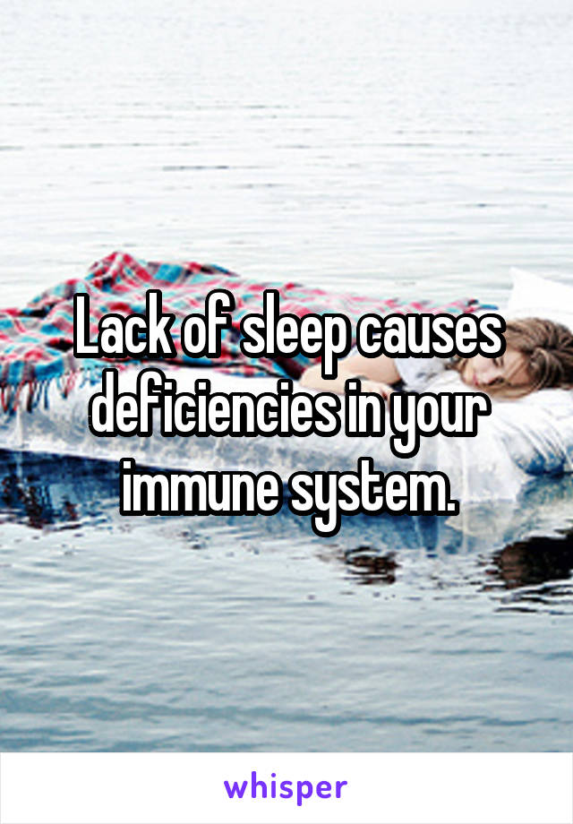 Lack of sleep causes deficiencies in your immune system.