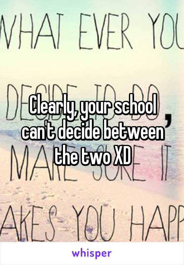 Clearly, your school can't decide between the two XD