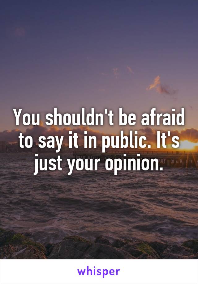 You shouldn't be afraid to say it in public. It's just your opinion.