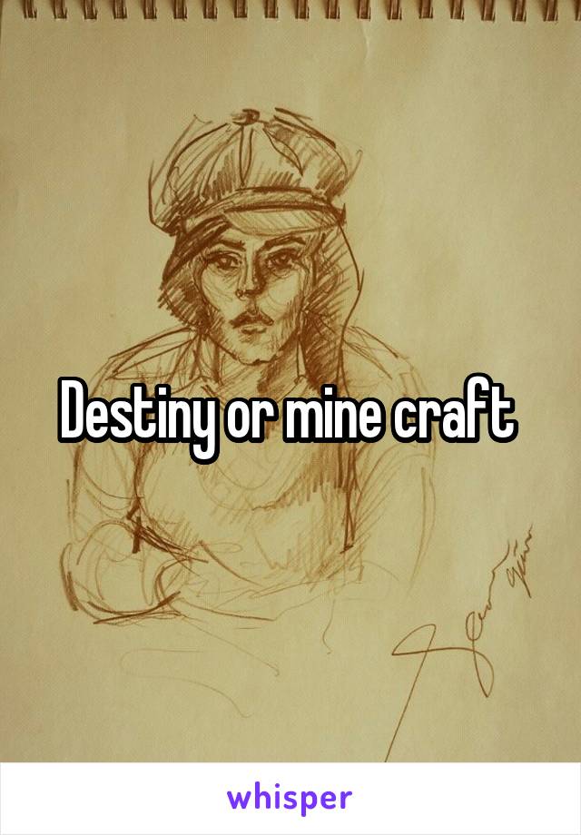 Destiny or mine craft 
