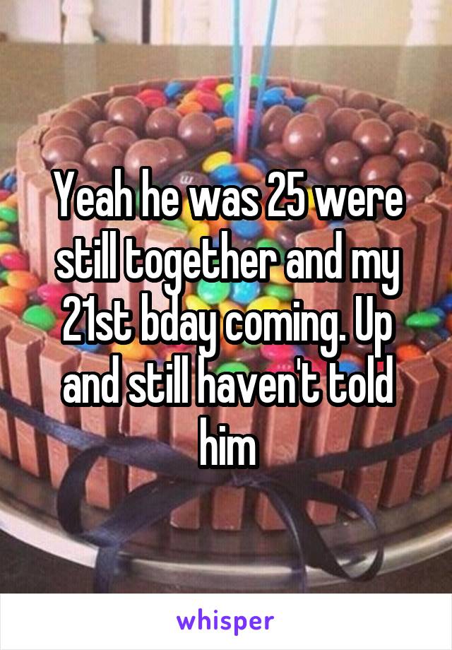 Yeah he was 25 were still together and my 21st bday coming. Up and still haven't told him