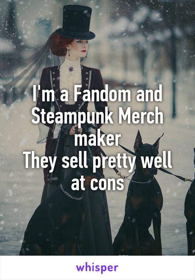 I'm a Fandom and Steampunk Merch maker
They sell pretty well at cons