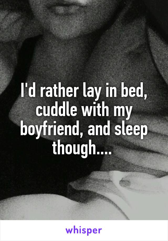 I'd rather lay in bed, cuddle with my boyfriend, and sleep though.... 