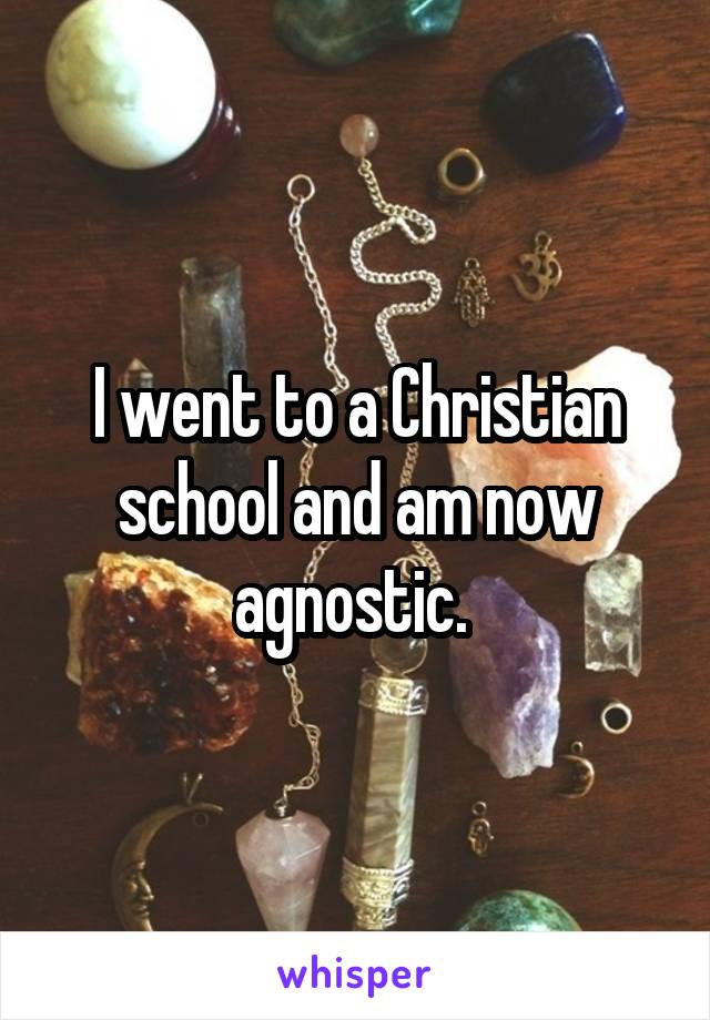 I went to a Christian school and am now agnostic. 