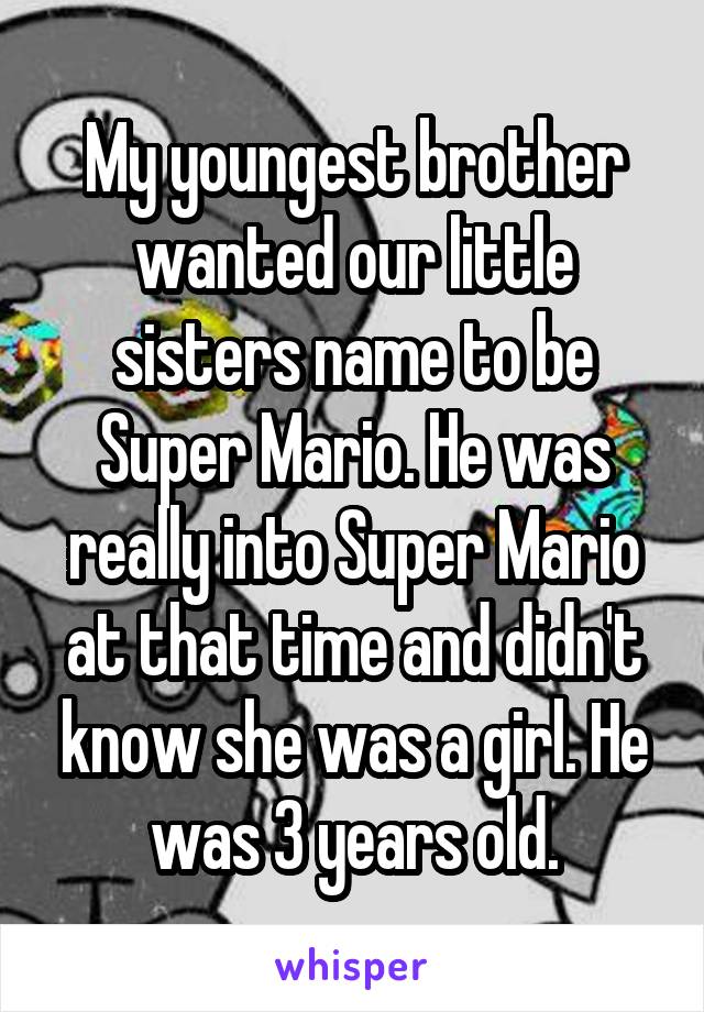 My youngest brother wanted our little sisters name to be Super Mario. He was really into Super Mario at that time and didn't know she was a girl. He was 3 years old.