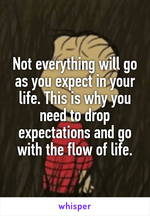 Not everything will go as you expect in your life. This is why you need to drop expectations and go with the flow of life.