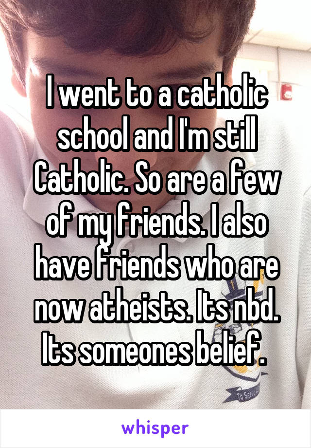 I went to a catholic school and I'm still Catholic. So are a few of my friends. I also have friends who are now atheists. Its nbd. Its someones belief. 