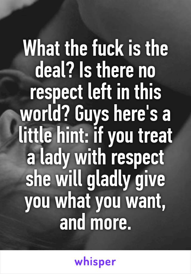 What the fuck is the deal? Is there no respect left in this world? Guys here's a little hint: if you treat a lady with respect she will gladly give you what you want, and more.