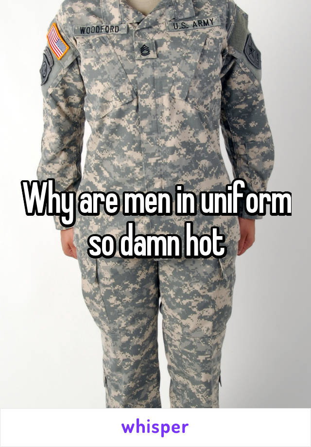 Why are men in uniform so damn hot
