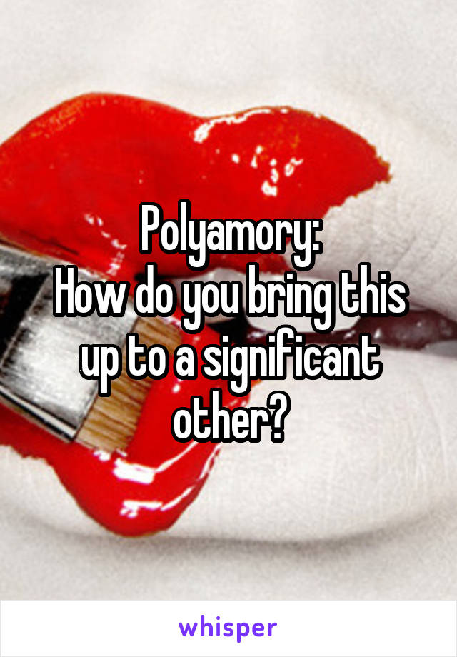 Polyamory:
How do you bring this up to a significant other?