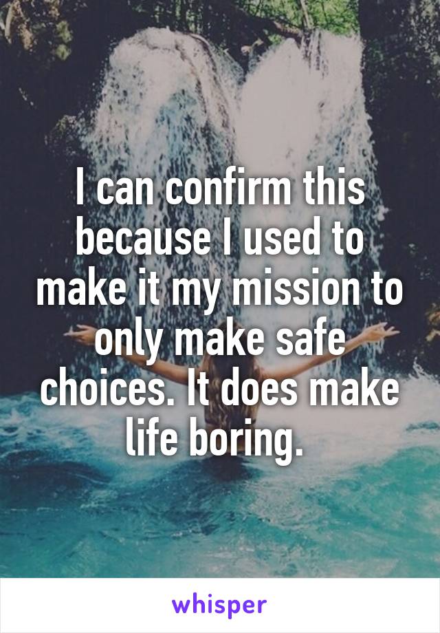 I can confirm this because I used to make it my mission to only make safe choices. It does make life boring. 