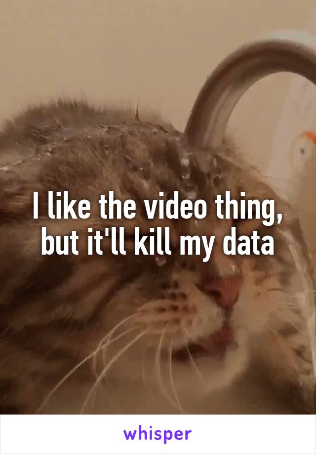 I like the video thing, but it'll kill my data