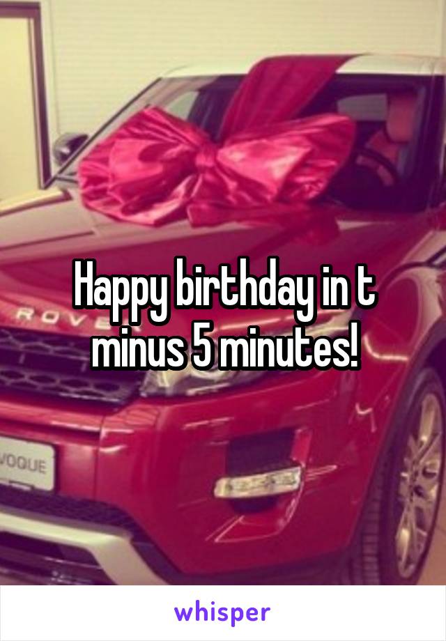 Happy birthday in t minus 5 minutes!