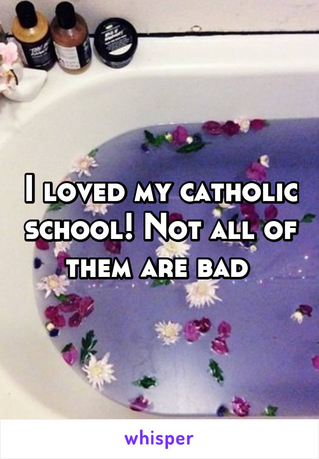 I loved my catholic school! Not all of them are bad 