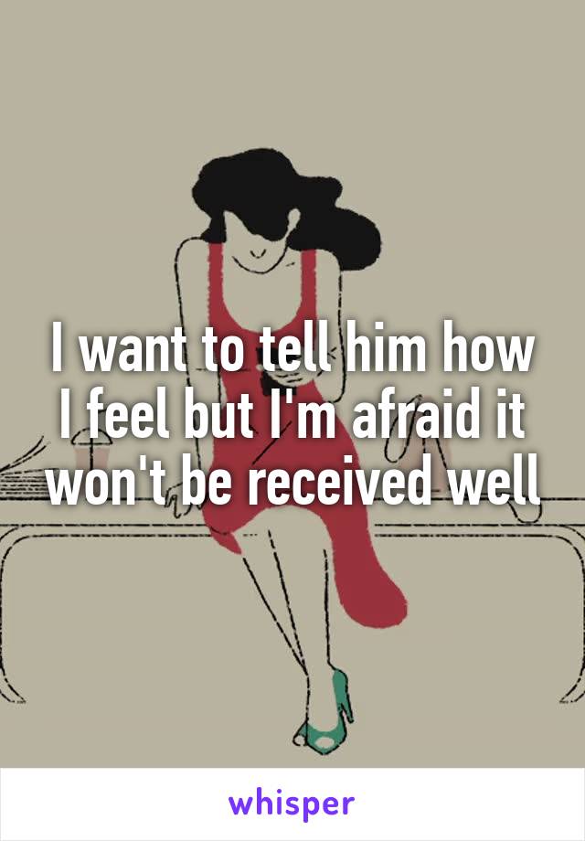 I want to tell him how I feel but I'm afraid it won't be received well