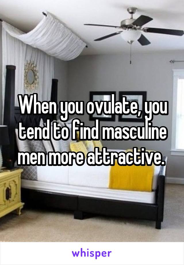 When you ovulate, you tend to find masculine men more attractive. 