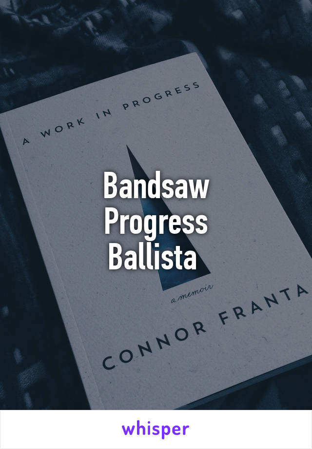 Bandsaw
Progress
Ballista 