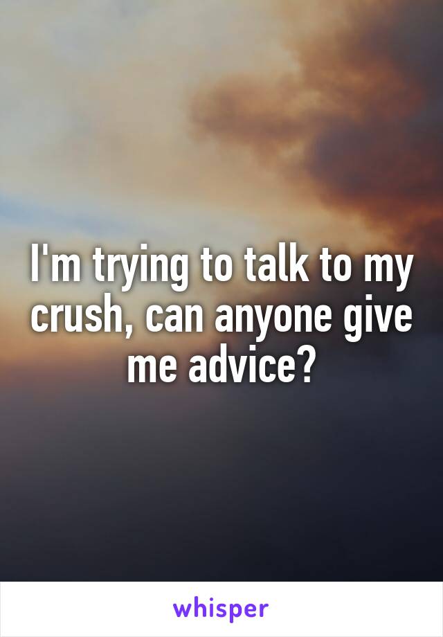 I'm trying to talk to my crush, can anyone give me advice?
