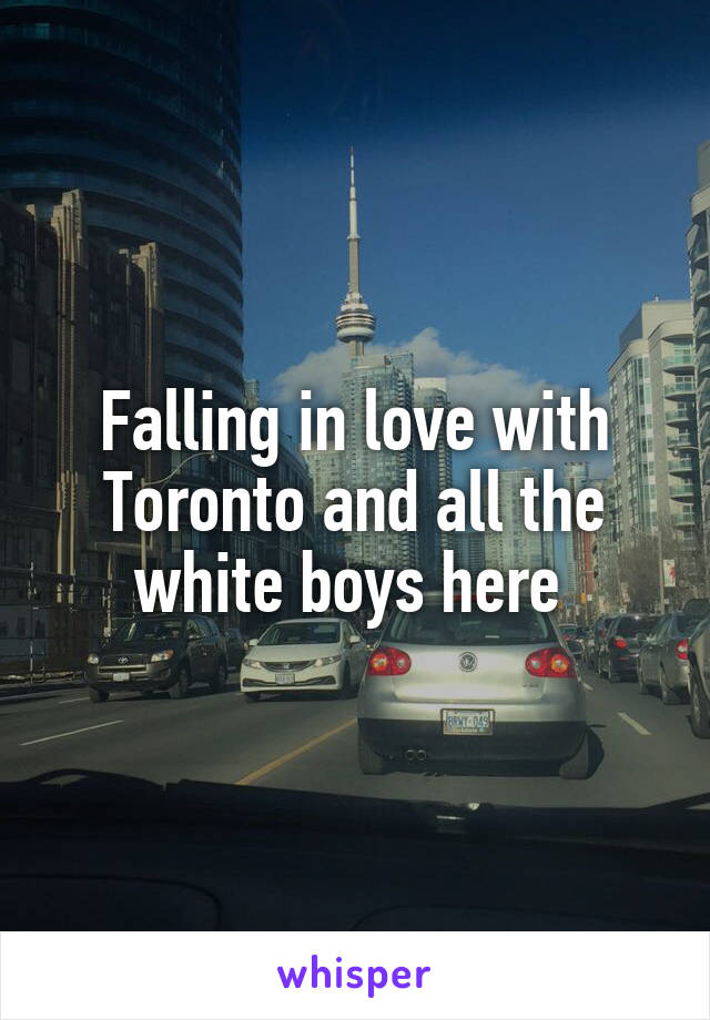 Falling in love with Toronto and all the white boys here 