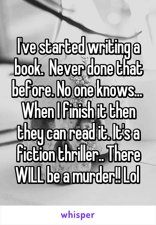 I've started writing a book.  Never done that before. No one knows...  When I finish it then they can read it. It's a fiction thriller.. There WILL be a murder!! Lol 